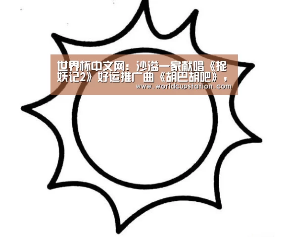 世界杯中文网:沙溢一家献唱《捉妖记2》好运推广曲《胡巴胡吧》,安吉小鱼儿和胡巴笨笨一起“打怪”(图1) 官方动态