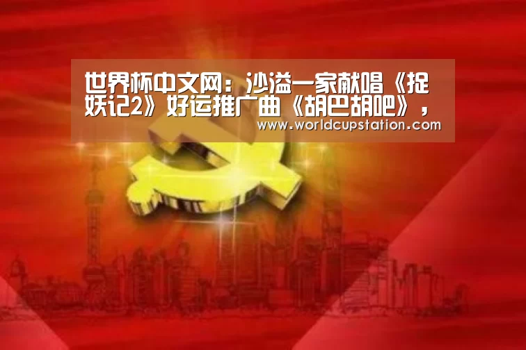 世界杯中文网:沙溢一家献唱《捉妖记2》好运推广曲《胡巴胡吧》,安吉小鱼儿和胡巴笨笨一起“打怪”(图3) 世界杯中文网